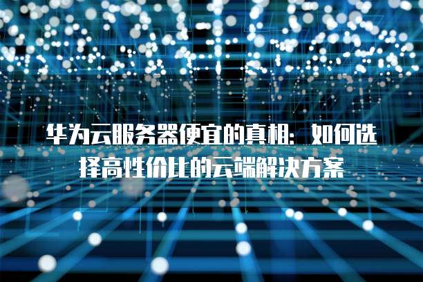 华为云服务器便宜的真相:如何选择高性价比的云端解决方案