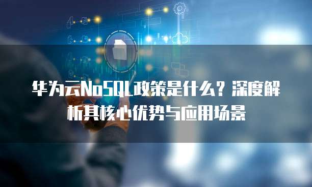 华为云NoSQL政策是什么?深度解析其核心优势与应用场景