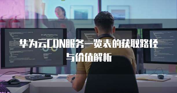 华为云CDN服务一览表的获取路径与价值解析