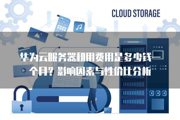 华为云服务器租用费用是多少钱一个月？影响因素与性价比分析  