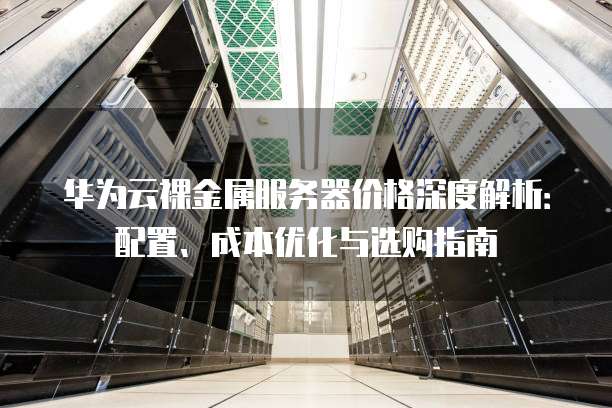 华为云裸金属服务器价格深度解析:配置、成本优化与选购指南