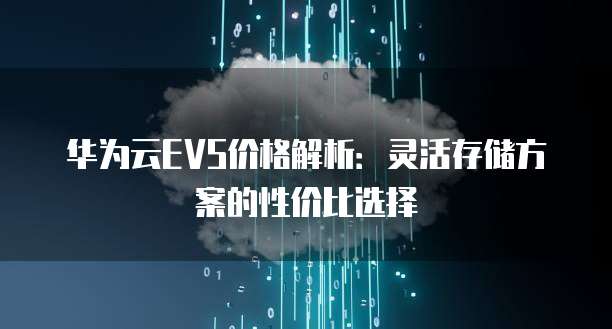 华为云EVS价格解析:灵活存储方案的性价比选择