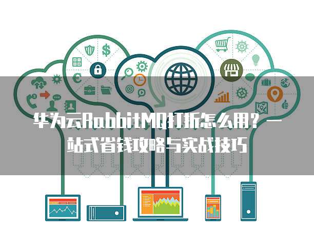 华为云RabbitMQ打折怎么用?一站式省钱攻略与实战技巧