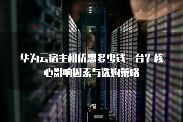 华为云宿主机优惠多少钱一台?核心影响因素与选购策略
