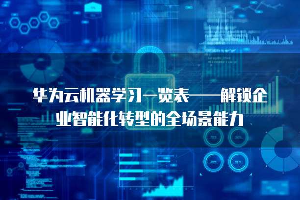 华为云机器学习一览表&mdash;&mdash;解锁企业智能化转型的全场景能力  