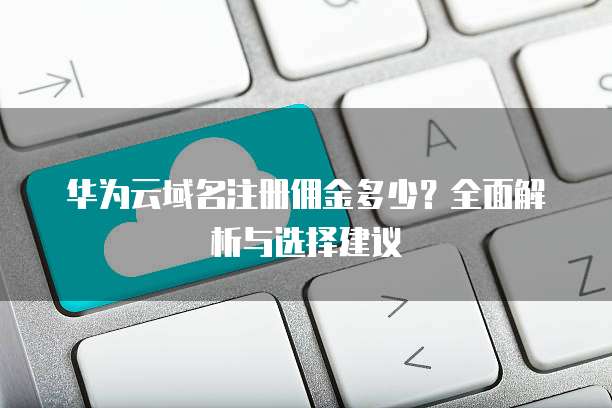 华为云域名注册佣金多少?全面解析与选择建议