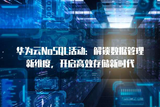 华为云NoSQL活动：解锁数据管理新维度，开启高效存储新时代