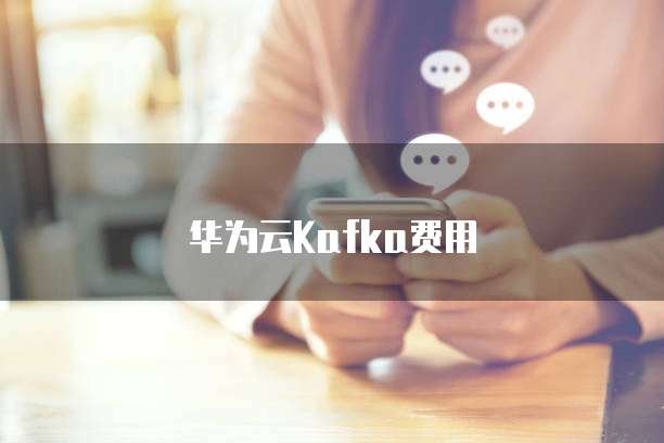 华为云Kafka费用