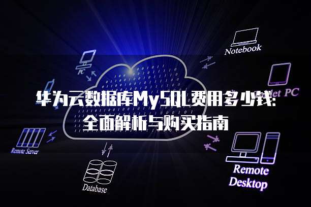 华为云数据库MySQL费用多少钱:全面解析与购买指南