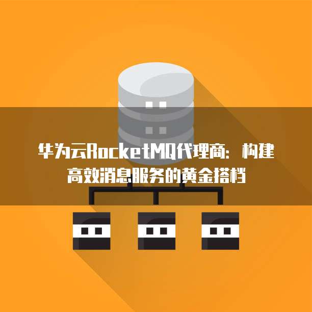 华为云RocketMQ代理商:构建高效消息服务的黄金搭档