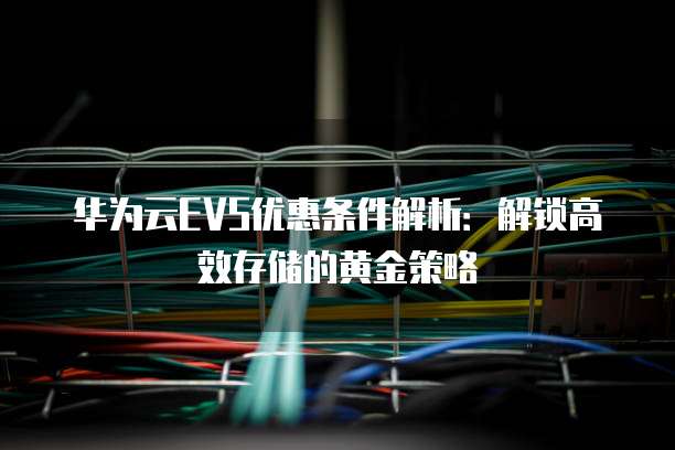 华为云EVS优惠条件解析：解锁高效存储的黄金策略