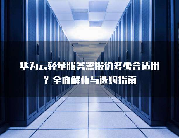华为云轻量服务器报价多少合适用?全面解析与选购指南