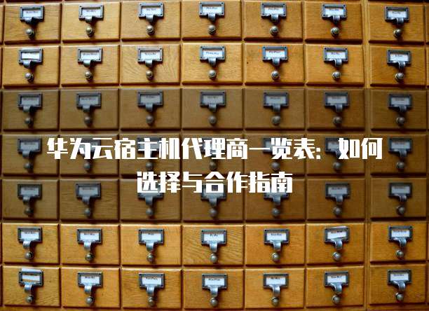 华为云宿主机代理商一览表:如何选择与合作指南