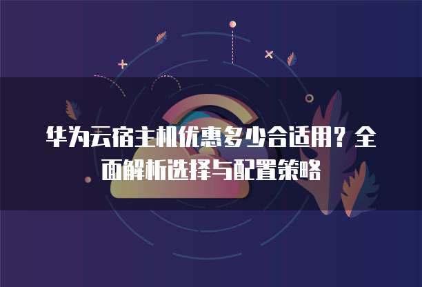 华为云宿主机优惠多少合适用?全面解析选择与配置策略