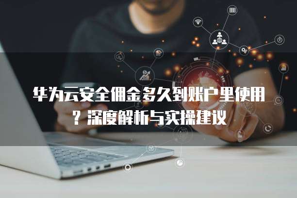 华为云安全佣金多久到账户里使用?深度解析与实操建议