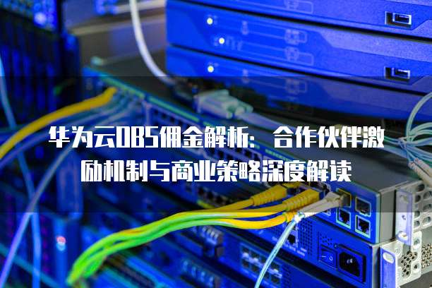 华为云OBS佣金解析：合作伙伴激励机制与商业策略深度解读