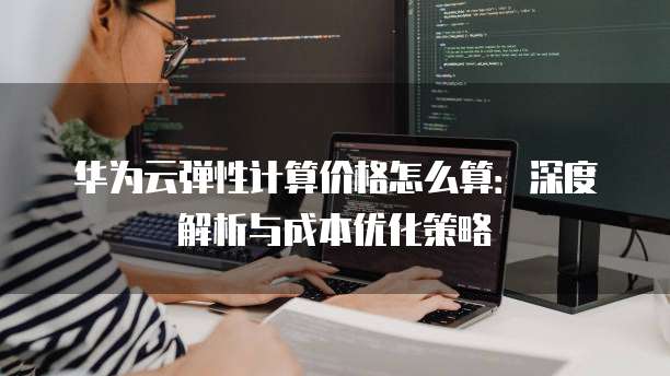 华为云弹性计算价格怎么算:深度解析与成本优化策略