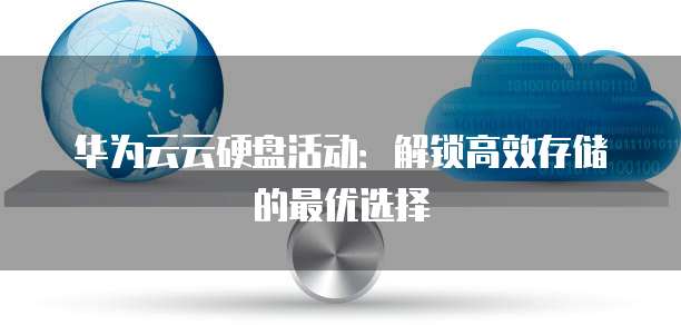 华为云云硬盘活动：解锁高效存储的最优选择