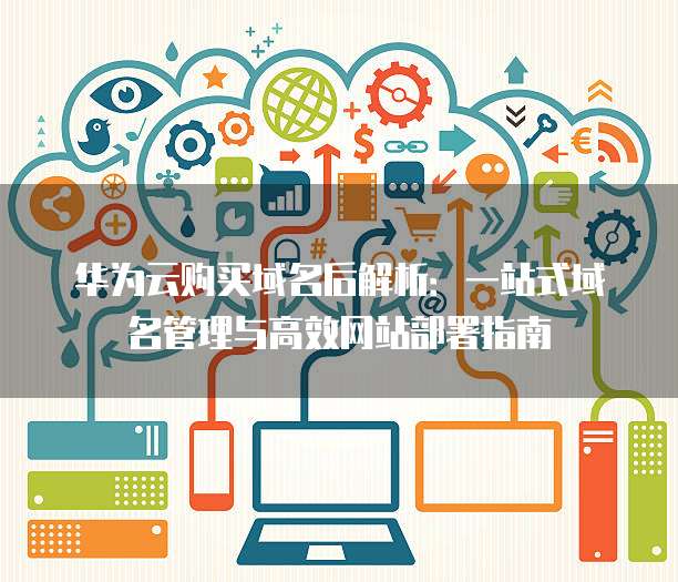 华为云购买域名后解析:一站式域名管理与高效网站部署指南