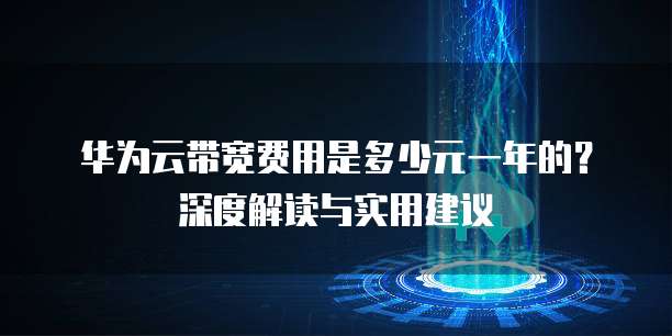 华为云带宽费用是多少元一年的?深度解读与实用建议