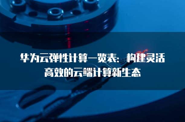 华为云弹性计算一览表:构建灵活高效的云端计算新生态
