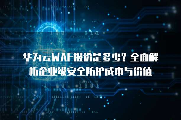 华为云WAF报价是多少?全面解析企业级安全防护成本与价值
