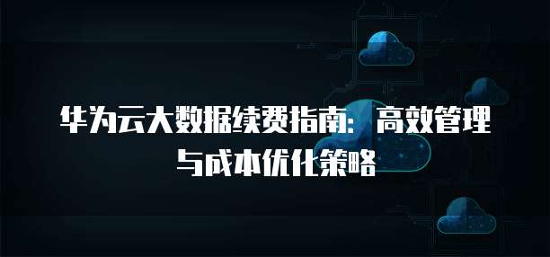 华为云大数据续费指南:高效管理与成本优化策略
