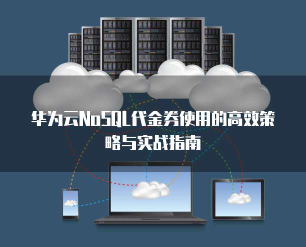 华为云NoSQL代金券使用的高效策略与实战指南