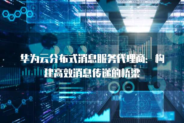 华为云分布式消息服务代理商：构建高效消息传递的桥梁