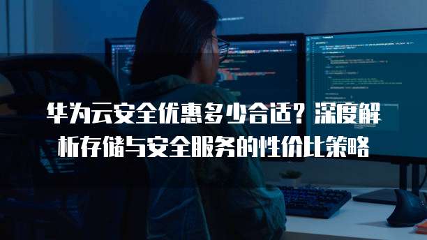 华为云安全优惠多少合适?深度解析存储与安全服务的性价比策略
