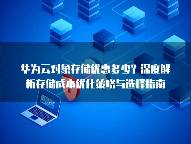 华为云对象存储优惠多少?深度解析存储成本优化策略与选择指南