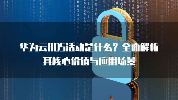 华为云RDS活动是什么?全面解析其核心价值与应用场景