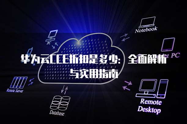 华为云CCE折扣是多少:全面解析与实用指南