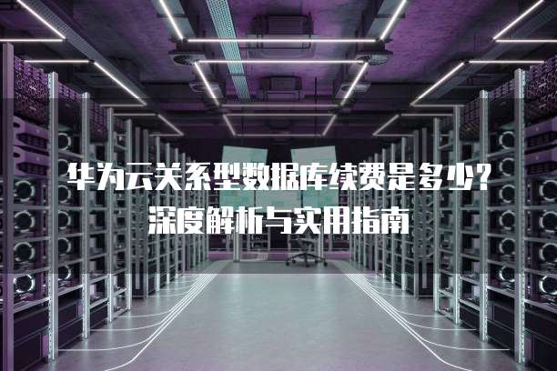 华为云关系型数据库续费是多少?深度解析与实用指南