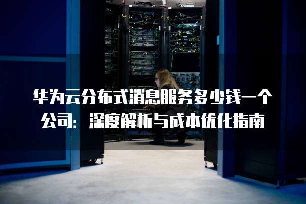 华为云分布式消息服务多少钱一个公司：深度解析与成本优化指南