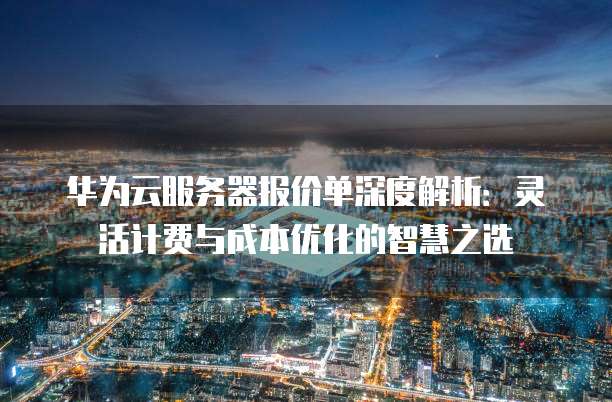 华为云服务器报价单深度解析：灵活计费与成本优化的智慧之选