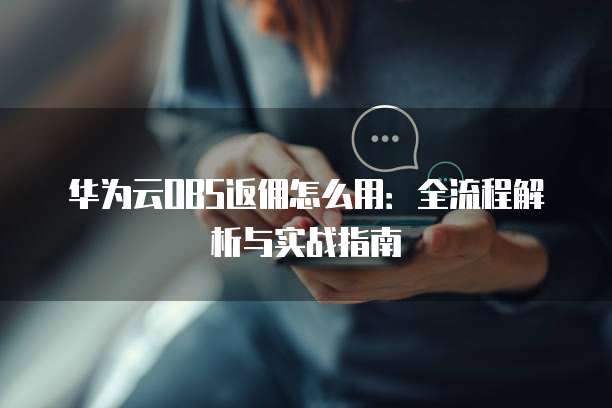 华为云OBS返佣怎么用:全流程解析与实战指南