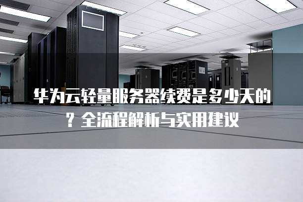 华为云轻量服务器续费是多少天的?全流程解析与实用建议