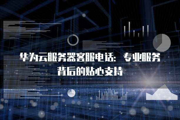 华为云服务器客服电话:专业服务背后的贴心支持