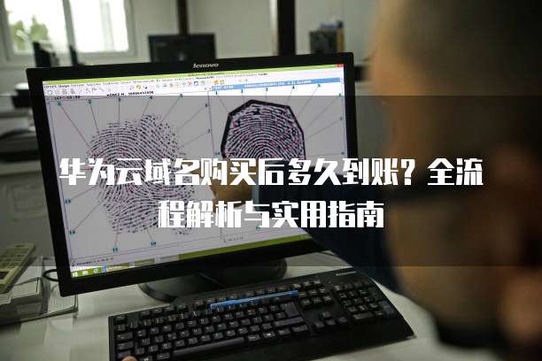 华为云域名购买后多久到账?全流程解析与实用指南