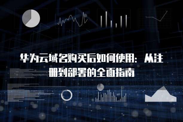 华为云域名购买后如何使用:从注册到部署的全面指南