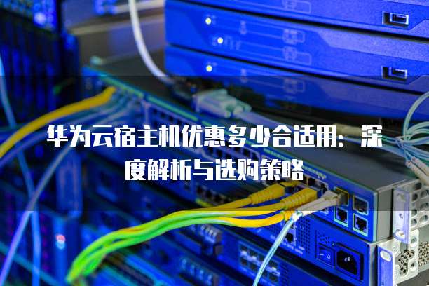 华为云宿主机优惠多少合适用:深度解析与选购策略