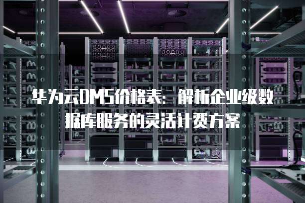 华为云DMS价格表:解析企业级数据库服务的灵活计费方案