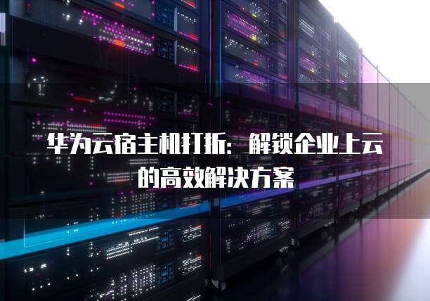 华为云宿主机打折:解锁企业上云的高效解决方案