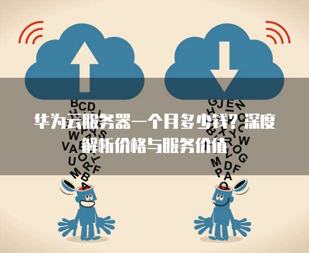 华为云服务器一个月多少钱?深度解析价格与服务价值