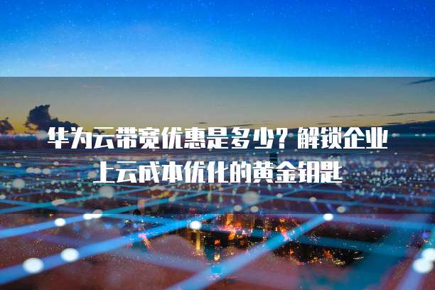 华为云带宽优惠是多少？解锁企业上云成本优化的黄金钥匙  