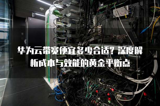 华为云带宽便宜多少合适?深度解析成本与效能的黄金平衡点