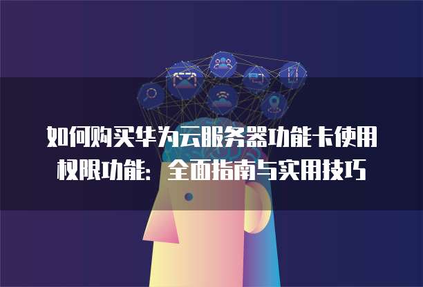 如何购买华为云服务器功能卡使用权限功能:全面指南与实用技巧
