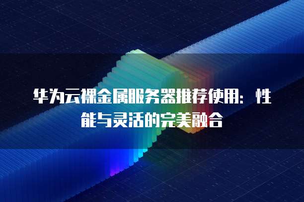 华为云裸金属服务器推荐使用:性能与灵活的完美融合