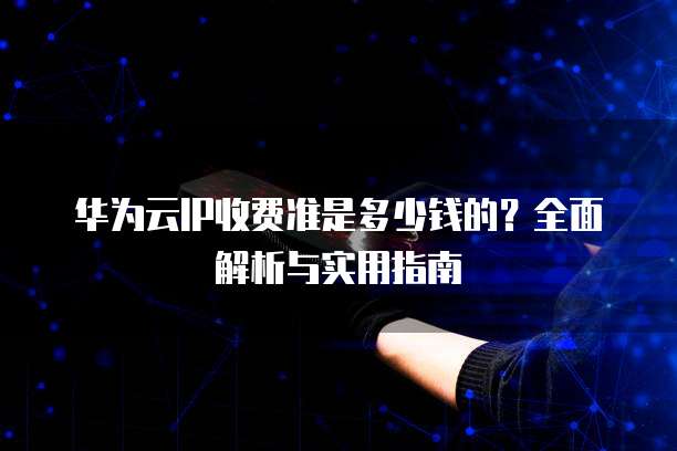华为云IP收费准是多少钱的?全面解析与实用指南